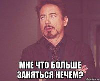  Мне что больше заняться нечем?