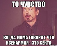 то чувство когда мама говорит, что ксенармия - это секта