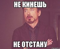 не кинешь не отстану