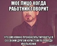 Мое лицо когда работник говорит что ему нужно проконсультироваться со своим другом юристом по поводу увольнения