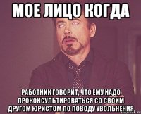 Мое лицо когда работник говорит, что ему надо проконсультироваться со своим другом юристом по поводу увольнения