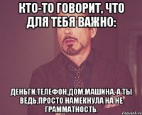 Кто-то говорит, что для тебя важно: деньги,телефон,дом,машина, а ты ведь,просто намекнула на не грамматность.