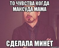 ТО ЧУВСТВА КОГДА МАКСУДА МАМА СДЕЛАЛА МИНЕТ