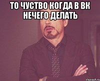 то чуство когда в вк нечего делать 