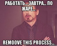 работать... завтра... по жаре... remoove this process...