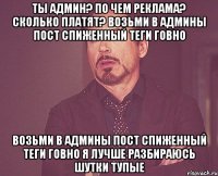 Ты админ? По чем реклама? Сколько платят? Возьми в админы пост спиженный теги говно Возьми в админы пост спиженный теги говно я лучше разбираюсь шутки тупые