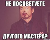 Не посоветуете другого мастера?