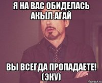 Я на вас обиделась Акыл агай Вы всегда пропадаете! (Эку)