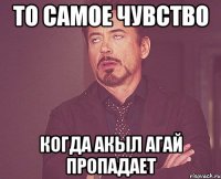 То самое чувство когда Акыл агай пропадает