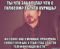 ты что заболела? что с голосом? ты что куришь? Фу голос как у мужика! прокурила голос? ну и бас у тебя) тебе секс по телефону надо вести...