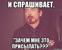 И спрашивает, "зачем мне это присылать???"