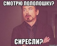 Смотрю лололошку? Сиресли?