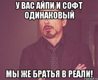 У Вас айпи и софт одинаковый Мы же братья в реали!