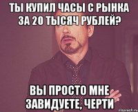 ТЫ КУПИЛ ЧАСЫ С РЫНКА ЗА 20 ТЫСЯЧ РУБЛЕЙ? ВЫ ПРОСТО МНЕ ЗАВИДУЕТЕ, ЧЕРТИ