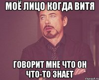 Моё лицо когда Витя говорит мне что он что-то знает