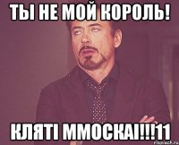 Ты не мой король! Клятi ММоскаi!!!11