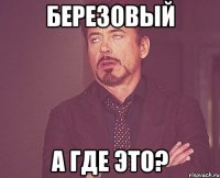 березовый а где это?