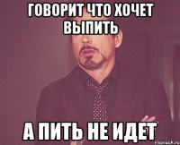 говорит что хочет выпить а пить не идет