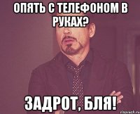 опять с телефоном в руках? задрот, бля!