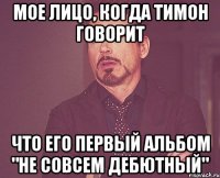 Мое лицо, когда Тимон говорит что его первый альбом "не совсем дебютный"