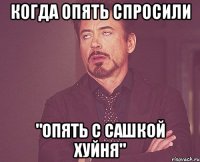 когда опять спросили "опять с Сашкой хуйня"