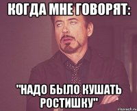 когда мне говорят: "Надо было кушать ростишку"