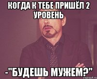 Когда к тебе пришёл 2 уровень -"Будешь мужем?"