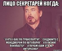 Лицо секретарей когда: "А кто у вас по транспорту?", "Соедините с менеджером по автопарку", "А в лизинг покупаете?", "А почему вам это не интересно?"