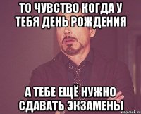 То чувство когда у тебя день рождения А тебе ещё нужно сдавать экзамены