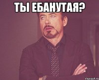 Ты ебанутая? 