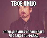 Твое лицо когда девушка спрашивает, что такое оффсаид