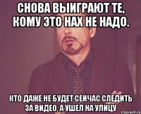 Снова выиграют те, кому это нах не надо. Кто даже не будет сейчас следить за видео, а ушел на улицу