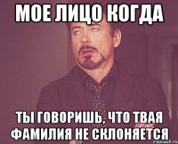 мое лицо когда ты говоришь, что твая фамилия не склоняется