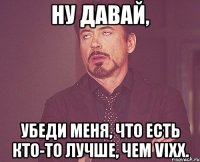 ну давай, убеди меня, что есть кто-то лучше, чем VIXX.