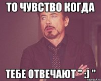 То чувство когда тебе отвечают " :) "