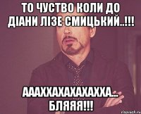 то чуство коли до діани лізе Смицький..!!! аааххахахахахха... бляяя!!!