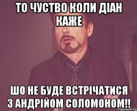 то чуство коли Діан каже шо не буде встрічатися з Андрійом Соломоном!!