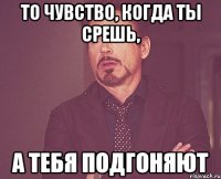 то чувство, когда ты срешь, а тебя подгоняют