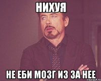 нихуя не еби мозг из за нее