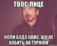 твоє лице коли будз каже, шо не хобить на турніки