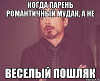 Когда парень романтичный мудак, а не веселый пошляк