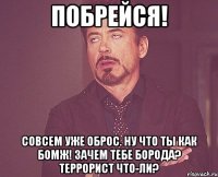 Побрейся! Совсем уже оброс. Ну что ты как бомж! Зачем тебе борода? Террорист что-ли?