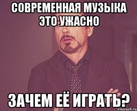 современная музыка это ужасно зачем её играть?