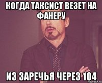 когда таксист везет на фанеру из заречья через 104