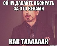 ОЙ НУ ДАВАЙТЕ ОБСИРАТЬ ЗА ЭТО ВЕКАМИ КАК ТААААААК