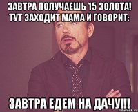 Завтра получаешь 15 золота! Тут заходит мама и говорит: Завтра едем на дачу!!!