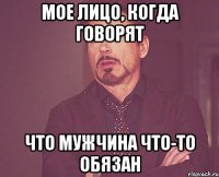 Мое лицо, когда говорят что мужчина что-то обязан