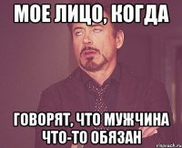 Мое лицо, когда говорят, что мужчина что-то обязан