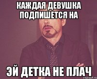 каждая девушка подпишется на Эй детка не плач