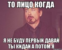 то лицо когда я не буду первый давай ты кидай а потом я